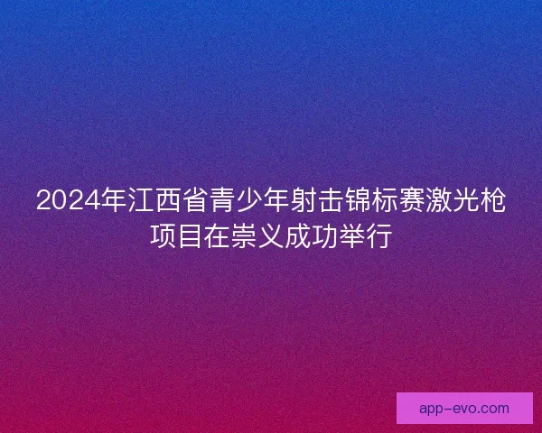 2024年江西省青少年射击锦标赛激光枪项目在崇义成功举行