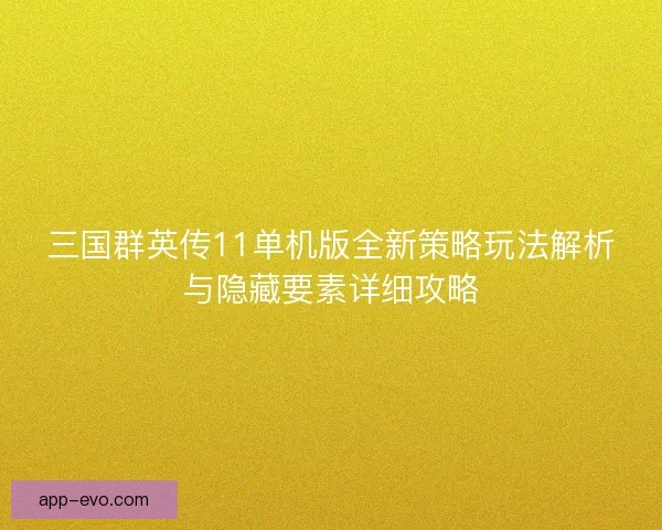 三国群英传11单机版全新策略玩法解析与隐藏要素详细攻略